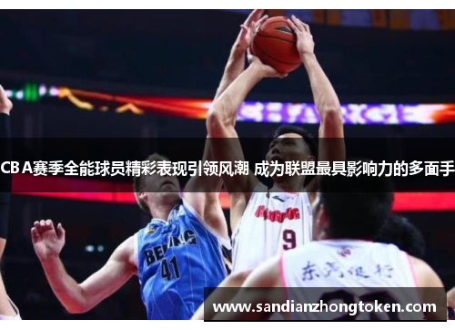 CBA赛季全能球员精彩表现引领风潮 成为联盟最具影响力的多面手