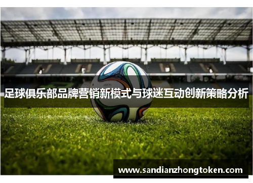 足球俱乐部品牌营销新模式与球迷互动创新策略分析